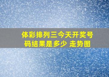 体彩排列三今天开奖号码结果是多少 走势图